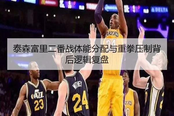 泰森富里二番战体能分配与重拳压制背后逻辑复盘
